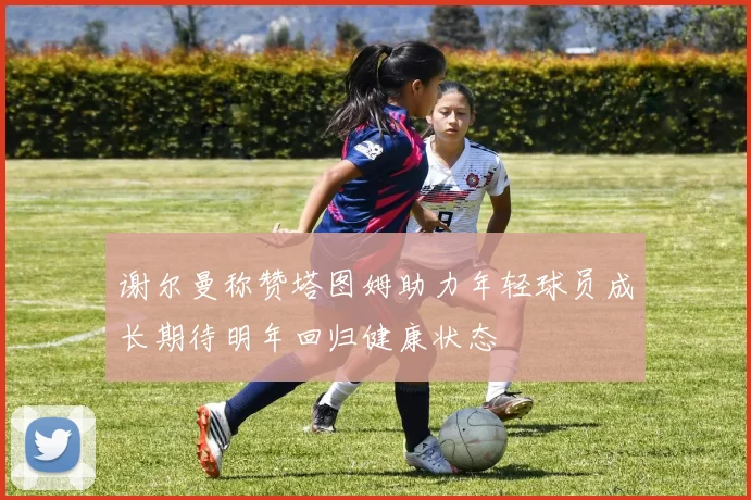 谢尔曼称赞塔图姆助力年轻球员成长期待明年回归健康状态