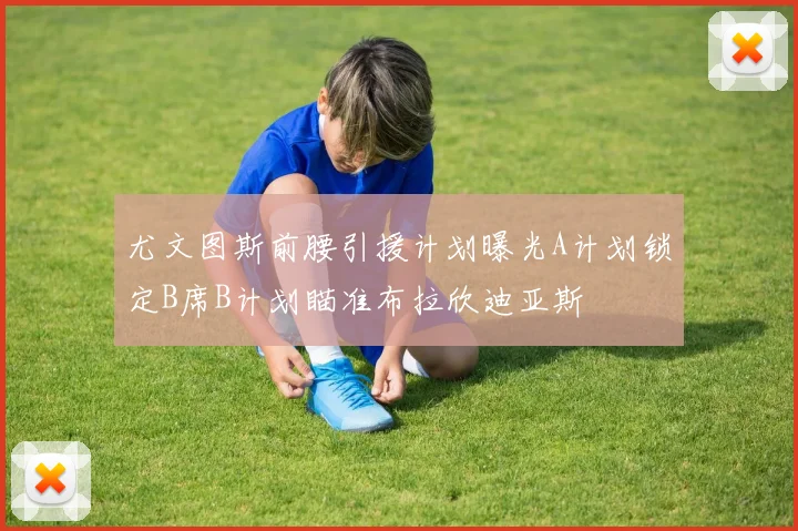 尤文图斯前腰引援计划曝光A计划锁定B席B计划瞄准布拉欣迪亚斯