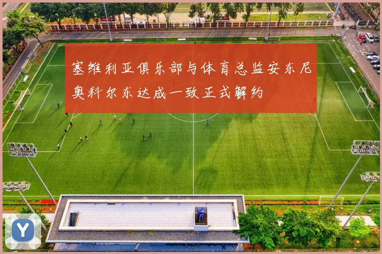 塞维利亚俱乐部与体育总监安东尼奥科尔东达成一致正式解约