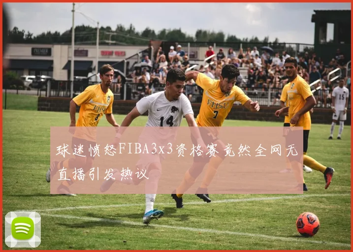 球迷愤怒FIBA3x3资格赛竟然全网无直播引发热议