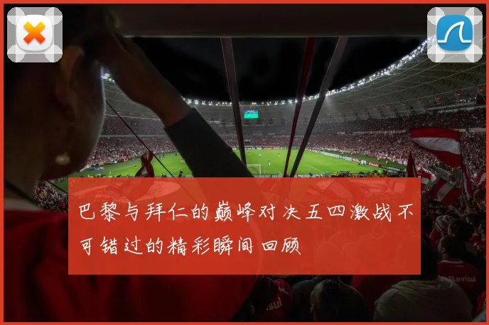 巴黎与拜仁的巅峰对决五四激战不可错过的精彩瞬间回顾