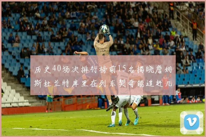 历史40场次排行榜前15名揭晓詹姆斯杜兰特库里在列东契奇能追赶几位传奇球员