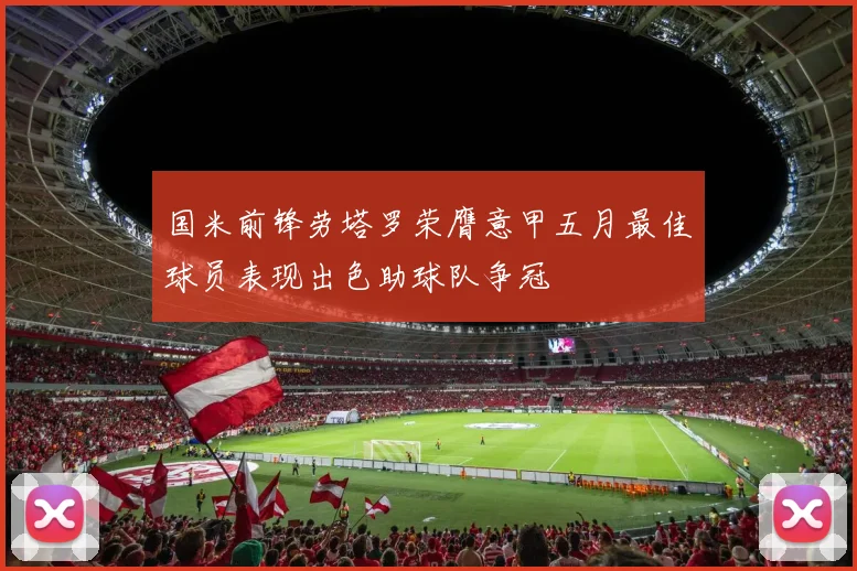 国米前锋劳塔罗荣膺意甲五月最佳球员表现出色助球队争冠