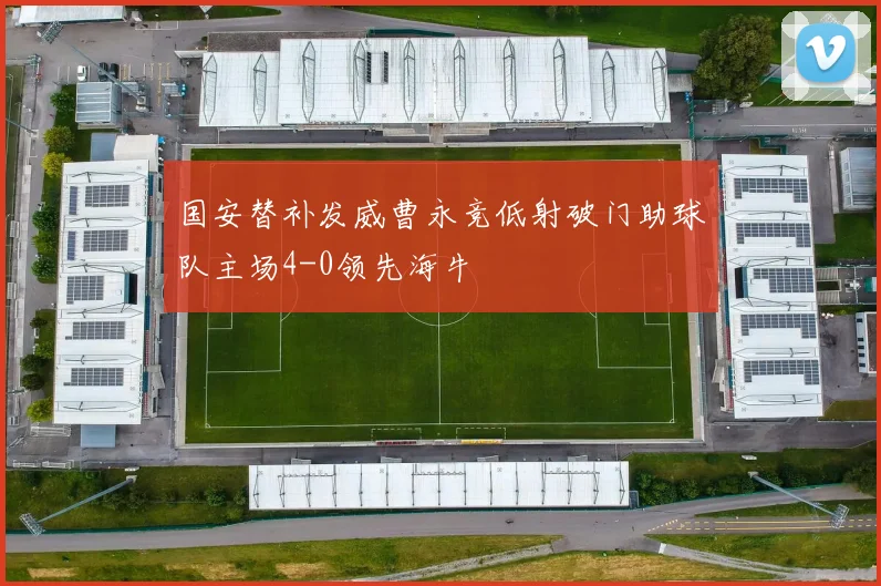 国安替补发威曹永竞低射破门助球队主场4-0领先海牛