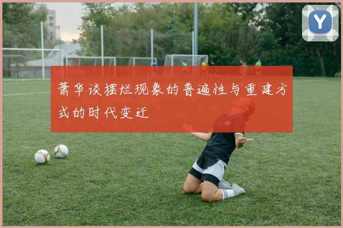 萧华谈摆烂现象的普遍性与重建方式的时代变迁