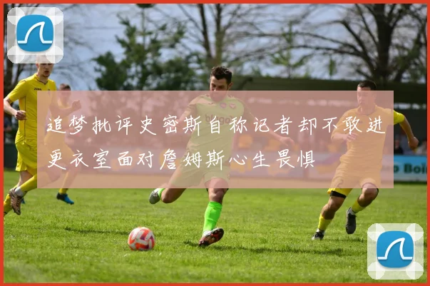 追梦批评史密斯自称记者却不敢进更衣室面对詹姆斯心生畏惧