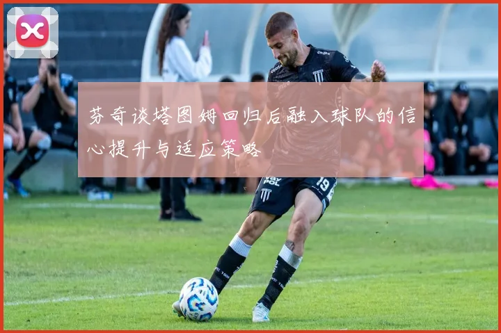 芬奇谈塔图姆回归后融入球队的信心提升与适应策略