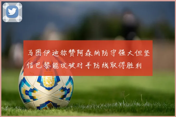 马图伊迪称赞阿森纳防守强大但坚信巴黎能攻破对手防线取得胜利