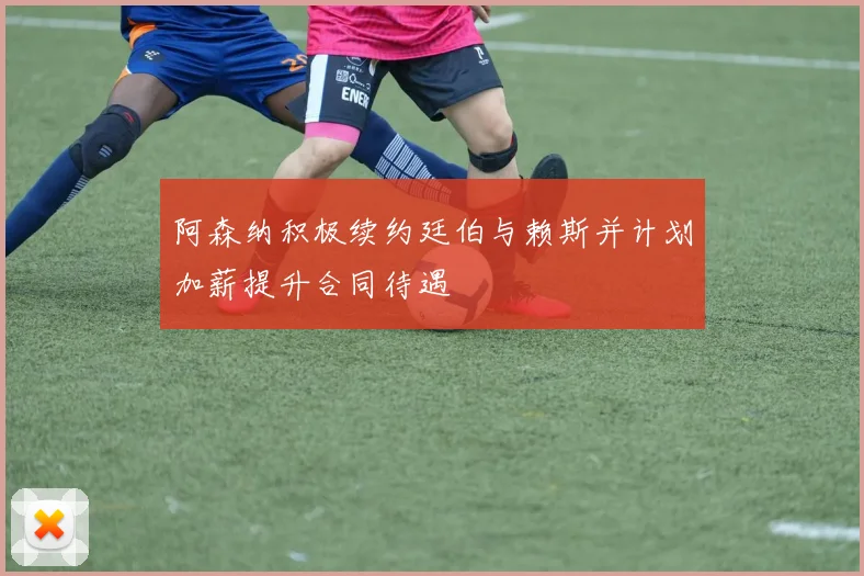 阿森纳积极续约廷伯与赖斯并计划加薪提升合同待遇