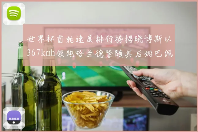 世界杯首轮速度排行榜揭晓博斯以367kmh领跑哈兰德紧随其后姆巴佩位列第九