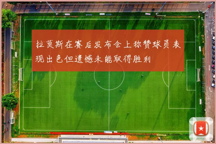 拉莫斯在赛后发布会上称赞球员表现出色但遗憾未能取得胜利