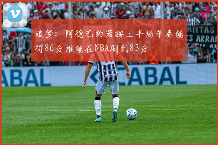 追梦：阿德巴约若按上半场节奏能得86分谁能在NBA刷到83分